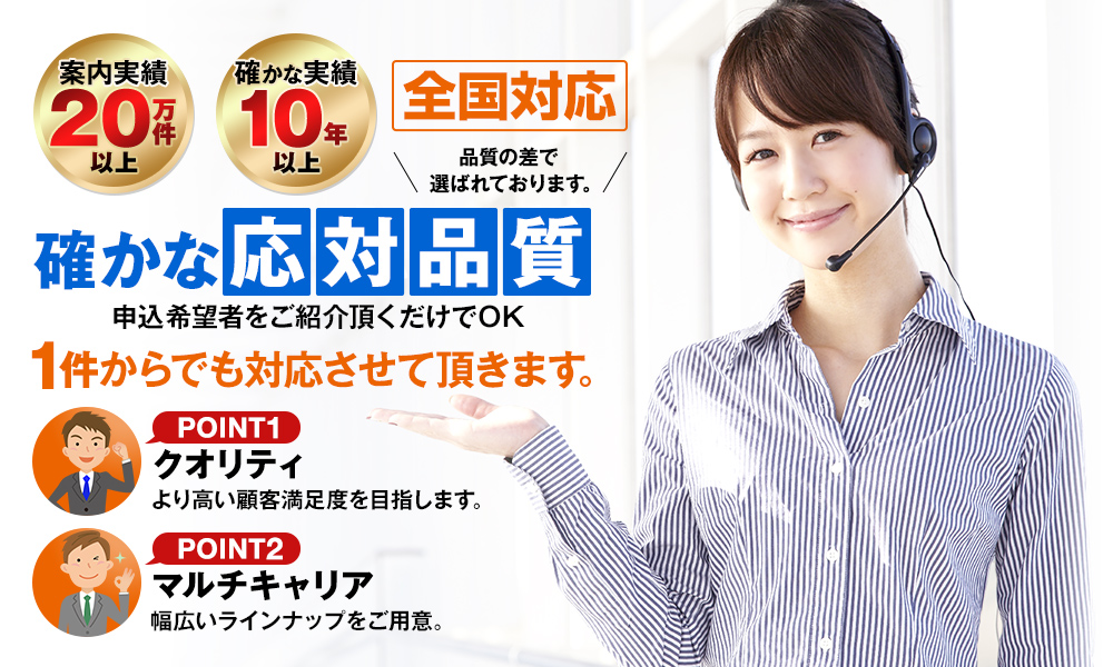 確かな対応品質 申込希望者をご紹介頂くだけでOK 1件からでも対応させて頂きます。