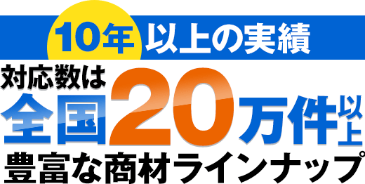 10年以上の実績対応数は全国20万件以上豊富な商材ラインナップ